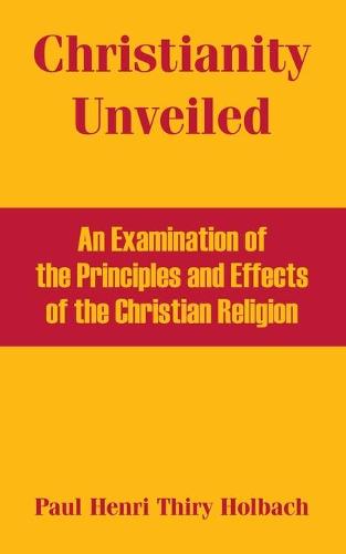 Christianity Unveiled: An Examination of the Principles and Effects of the Christian Religion (Paperback)