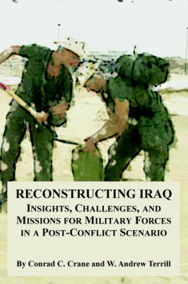 Reconstructing Iraq: Insights, Challenges, and Missions for Military Forces in a Post-Conflict Scenario (Paperback)