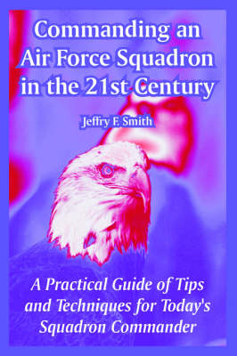Commanding an Air Force Squadron in the 21st Century: A Practical Guide of Tips and Techniques for Today's Squadron Commander (Paperback)