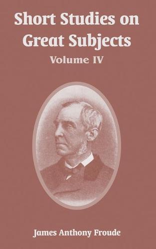 Short Studies on Great Subjects: Volume IV (Paperback)