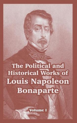 The Political and Historical Works of Louis Napoleon Bonaparte: Volume I (Paperback)