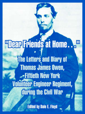 Dear Friends at Home.: The Letters and Diary of Thomas James Owen, Fiftieth New York Volunteer Engineer Regiment, During the Civil War (Paperback)