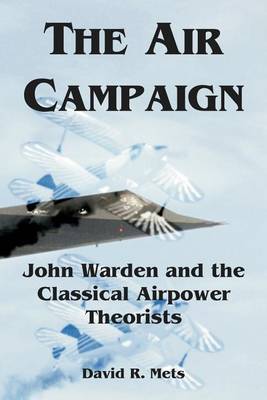 The Air Campaign: John Warden and the Classical Airpower Theorists (Paperback)