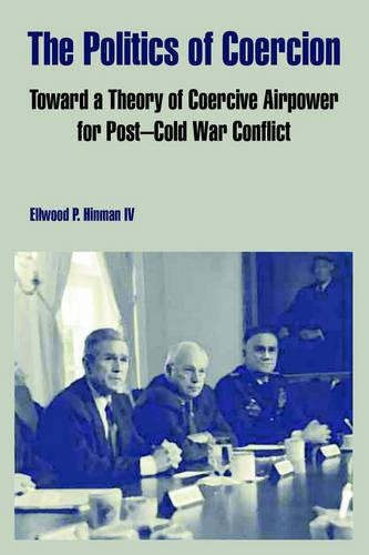 The Politics of Coercion: Toward a Theory of Coercive Airpower for Post - Cold War Conflict (Paperback)
