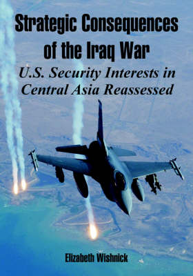 Strategic Consequences of the Iraq War: U.S. Security Interests in Central Asia Reassessed (Paperback)