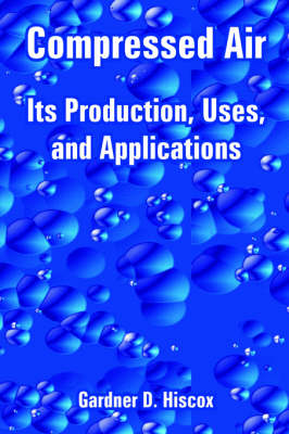 Compressed Air: Its Production, Uses, and Applications (Paperback)