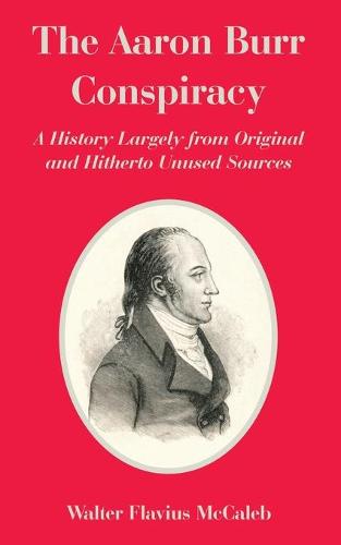 The Aaron Burr Conspiracy: A History Largely from Original and Hitherto Unused Sources (Paperback)