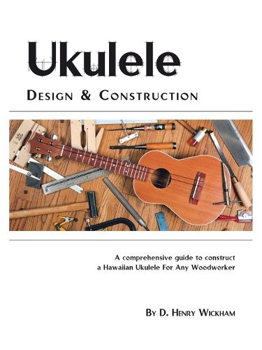 Ukulele Design and Construction: A Comprehensive Guide to Construct a Hawaiian Ukulele for Any Woodworker (Paperback)