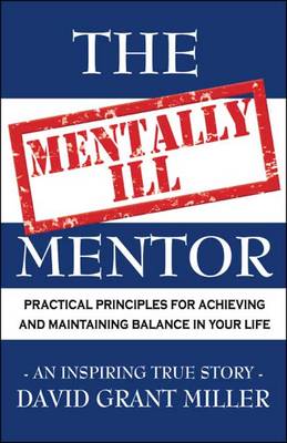 The Mentally Ill Mentor: Practical Principles for Achieving and Maintaining Balance in Your Life (Paperback)