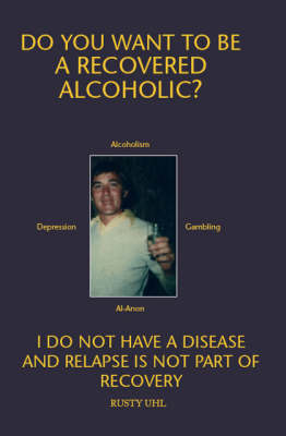 Do You Want to be a Recovered Alcoholic?: Sober Forever, I Do Not Have a Disease, Its No Longer About Me (Paperback)