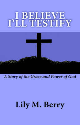 I Believe I'll Testify: A Story of the Grace and Power of God (Hardback)