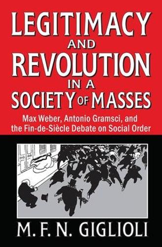 Legitimacy and Revolution in a Society of Masses: Max Weber, Antonio Gramsci, and the Fin-de-Sicle Debate on Social Order (Hardback)