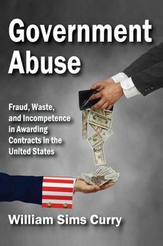 Government Abuse: Fraud, Waste, and Incompetence in Awarding Contracts in the United States (Hardback)