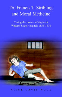 Dr. Francis T. Stribling and Moral Medicine: Curing the Insane at Virginia's Western State Hospital: 1836-1874 (Paperback)