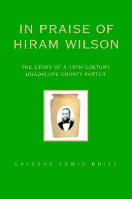 In Praise of Hiram Wilson: The Story of a 19th Century Guadalupe County Potter (Paperback)