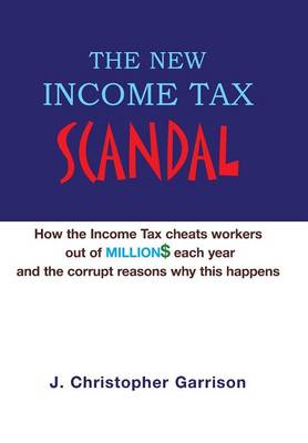 The New Income Tax Scandal: How the Income Tax Cheats Workers Out of Million$ Each Year and the Corrupt Reasons Why This Happens (Hardback)