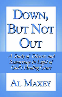 Down, But Not Out: A Study of Divorce and Remarriage in Light of God's Healing Grace (Paperback)