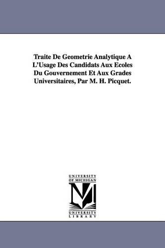 Traite de Geometrie Analytique A L'Usage Des Candidats Aux Ecoles Du Gouvernement Et Aux Grades Universitaires, Par M. H. Picquet. (Paperback)