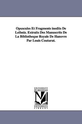 Opuscules Et Fragments Inedits de Leibniz. Extraits Des Manuscrits de La Bibliotheque Royale de Hanovre Par Louis Couturat. (Paperback)