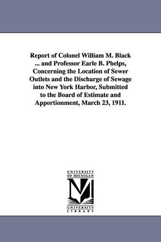 Report of Colonel William M. Black ... and Professor Earle B. Phelps, Concerning the Location of Sewer Outlets and the Discharge of Sewage Into New Yo (Paperback)