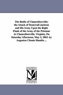 The Battle of Chancellorsville; The Attack of Stonewall Jackson and His Army Upon the Right Flank of the Army of the Potomac at Chancellorsville, Virginia, on Saturday Afternoon, May 2, 1863. by Augustus Choate Hamlin ... (Paperback)