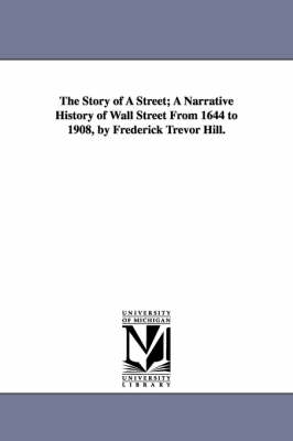 The Story of a Street; A Narrative History of Wall Street from 1644 to 1908, by Frederick Trevor Hill. (Paperback)