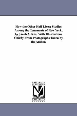 How the Other Half Lives; Studies Among the Tenements of New York, by Jacob A. Riis; With Illustrations Chiefly from Photographs Taken by the Author. - Michigan Historical Reprint (Paperback)