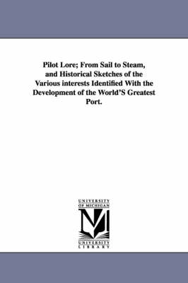Pilot Lore; From Sail to Steam, and Historical Sketches of the Various Interests Identified with the Development of the World's Greatest Port. (Paperback)