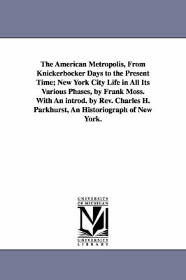 The American Metropolis, from Knickerbocker Days to the Present Time; New York City Life in All Its Various Phases, by Frank Moss. with an Introd. by (Paperback)