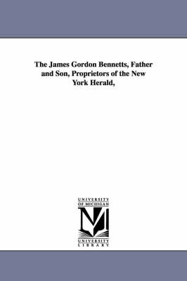 The James Gordon Bennetts, Father and Son, Proprietors of the New York Herald, (Paperback)