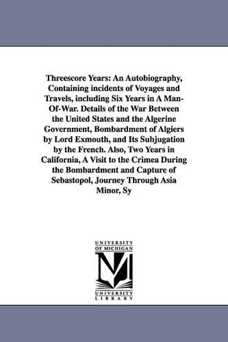 Threescore Years: An Autobiography, Containing Incidents of Voyages and Travels, Including Six Years in a Man-Of-War. Details of the War (Paperback)