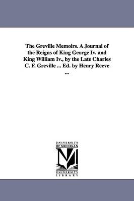 The Greville Memoirs. a Journal of the Reigns of King George IV. and King William IV., by the Late Charles C. F. Greville ... Ed. by Henry Reeve ... (Paperback)