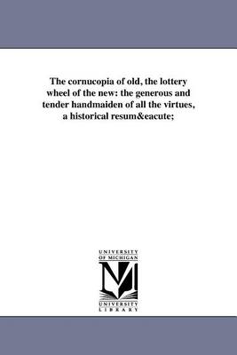 The Cornucopia of Old, the Lottery Wheel of the New: The Generous and Tender Handmaiden of All the Virtues, a Historical Resume (Paperback)