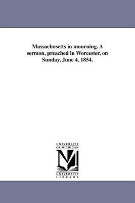 Massachusetts in Mourning. a Sermon, Preached in Worcester, on Sunday, June 4, 1854. (Paperback)