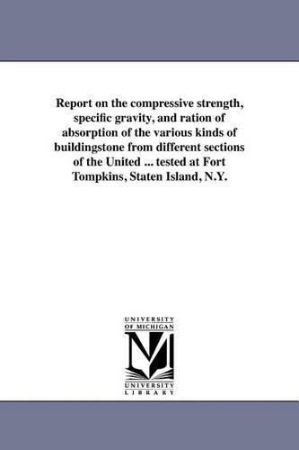Report on the Compressive Strength, Specific Gravity, and Ration of Absorption of the Various Kinds of Buildingstone from Different Sections of the United ... Tested at Fort Tompkins, Staten Island, N.Y. (Paperback)
