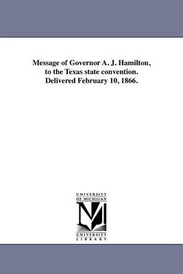 Message of Governor A. J. Hamilton, to the Texas State Convention. Delivered February 10, 1866. (Paperback)