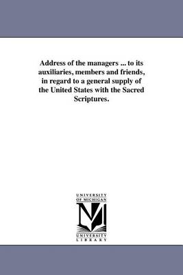 Address of the Managers ... to Its Auxiliaries, Members and Friends, in Regard to a General Supply of the United States with the Sacred Scriptures. (Paperback)