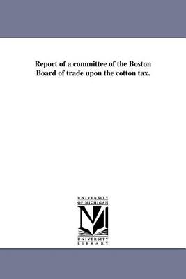 Report of a Committee of the Boston Board of Trade Upon the Cotton Tax. (Paperback)
