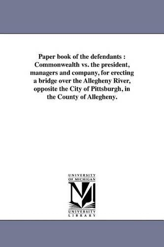 Paper Book of the Defendants: Commonwealth vs. the President, Managers and Company, for Erecting a Bridge Over the Allegheny River, Opposite the City of Pittsburgh, in the County of Allegheny. (Paperback)