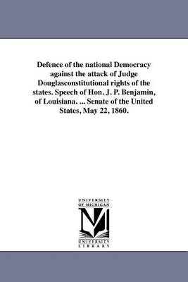 Defence of the National Democracy Against the Attack of Judge Douglasconstitutional Rights of the States. Speech of Hon. J. P. Benjamin, of Louisiana. ... Senate of the United States, May 22, 1860. (Paperback)