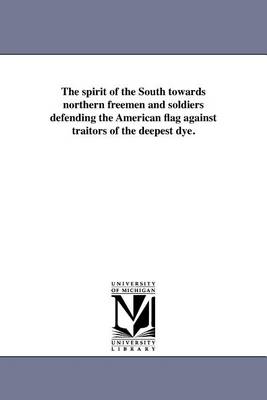 The Spirit of the South Towards Northern Freemen and Soldiers Defending the American Flag Against Traitors of the Deepest Dye. (Paperback)