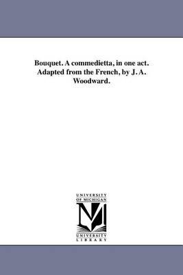 Bouquet. a Commedietta, in One Act. Adapted from the French, by J. A. Woodward. (Paperback)