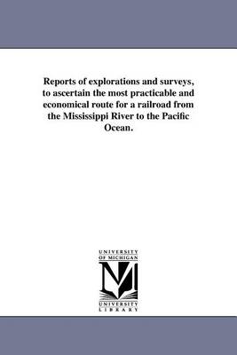 Reports of Explorations and Surveys, to Ascertain the Most Practicable and Economical Route for a Railroad from the Mississippi River to the Pacific Ocean. (Paperback)