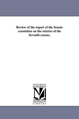 Review of the Report of the Senate Committee on the Returns of the Seventh Census. (Paperback)