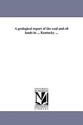 A Geological Report of the Coal and Oil Lands in ... Kentucky ... (Paperback)