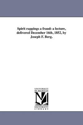 Spirit Rappings a Fraud: A Lecture, Delivered December 16th, 1852, by Joseph F. Berg. (Paperback)
