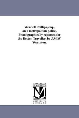 Wendell Phillips, Esq., on a Metropolitan Police. Phonographically Reported for the Boston Traveller, by J.M.W. Yerrinton. (Paperback)