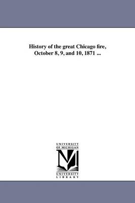 History of the Great Chicago Fire, October 8, 9, and 10, 1871 ... (Paperback)