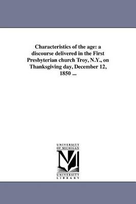 Characteristics of the Age: A Discourse Delivered in the First Presbyterian Church Troy, N.Y., on Thanksgiving Day, December 12, 1850 ... (Paperback)