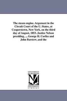 The Steam Engine. Argument in the Circuit Court of the U. States, at Cooperstown, New York, on the Third Day of August, 1853. Justice Nelson Presiding, ... George H. Corliss and John Barstow, and the (Paperback)